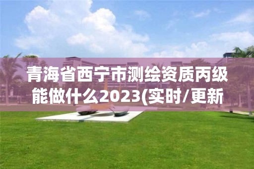 青海省西宁市测绘资质丙级能做什么2023(实时/更新中)