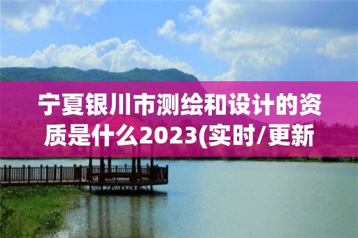 宁夏银川市测绘和设计的资质是什么2023(实时/更新中)