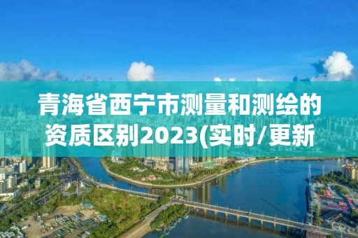 青海省西宁市测量和测绘的资质区别2023(实时/更新中)