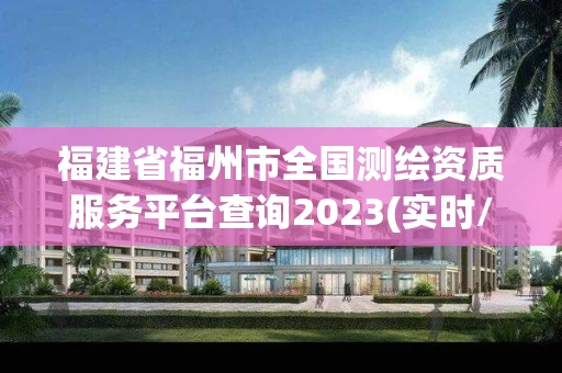福建省福州市全国测绘资质服务平台查询2023(实时/更新中) 福建省福州市全国测绘资质服务平台查询2023(实时/更新中)