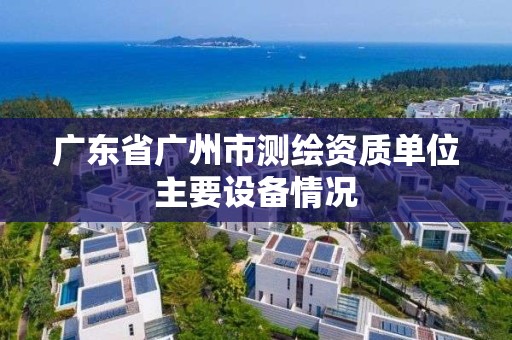 广东省广州市测绘资质单位主要设备情况