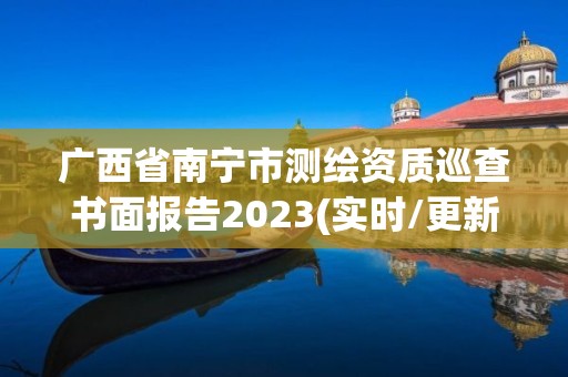 广西省南宁市测绘资质巡查书面报告2023(实时/更新中)