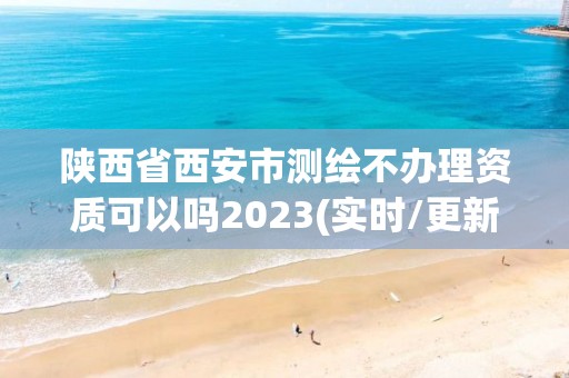 陕西省西安市测绘不办理资质可以吗2023(实时/更新中)