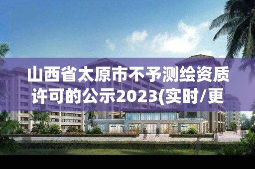 山西省太原市不予测绘资质许可的公示2023(实时/更新中)