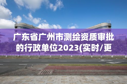 广东省广州市测绘资质审批的行政单位2023(实时/更新中)