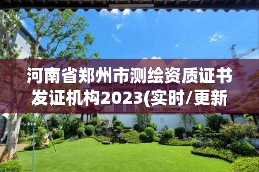 河南省郑州市测绘资质证书发证机构2023(实时/更新中)