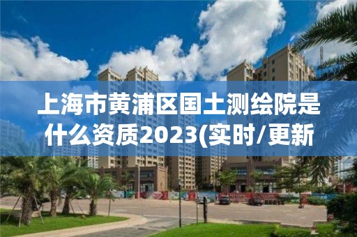 上海市黄浦区国土测绘院是什么资质2023(实时/更新中)