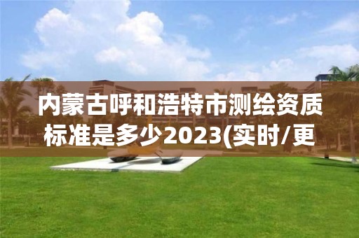 内蒙古呼和浩特市测绘资质标准是多少2023(实时/更新中)