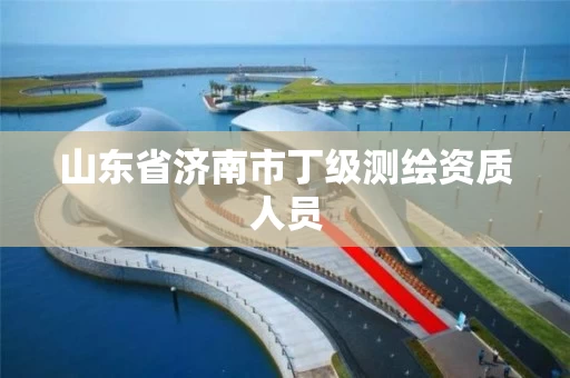 山东省济南市丁级测绘资质人员 山东省济南市丁级测绘资质人员