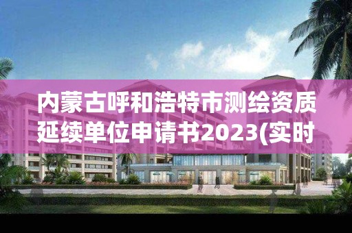 内蒙古呼和浩特市测绘资质延续单位申请书2023(实时/更新中)