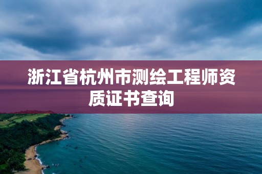 浙江省杭州市测绘工程师资质证书查询