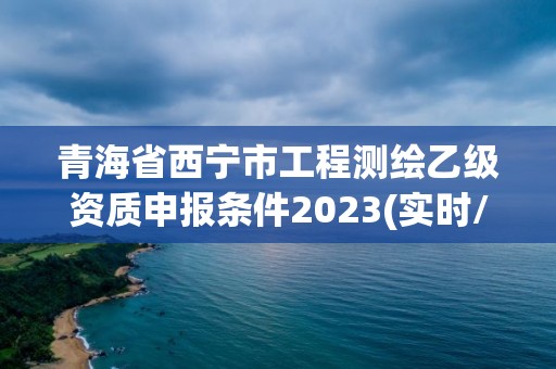 青海省西宁市工程测绘乙级资质申报条件2023(实时/更新中)