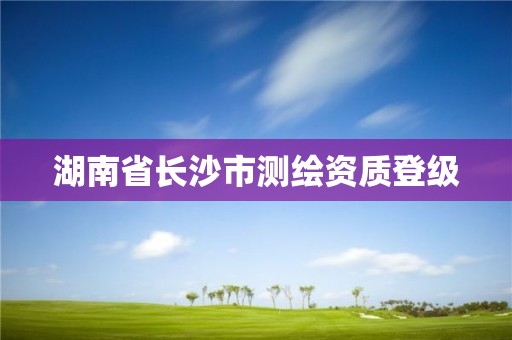 湖南省长沙市测绘资质登级