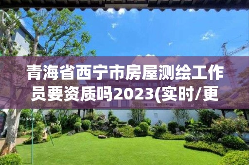 青海省西宁市房屋测绘工作员要资质吗2023(实时/更新中)