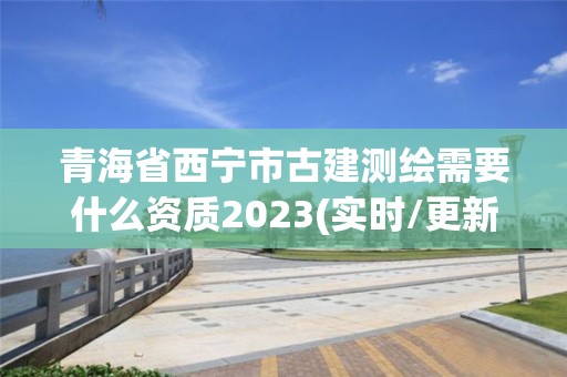 青海省西宁市古建测绘需要什么资质2023(实时/更新中)