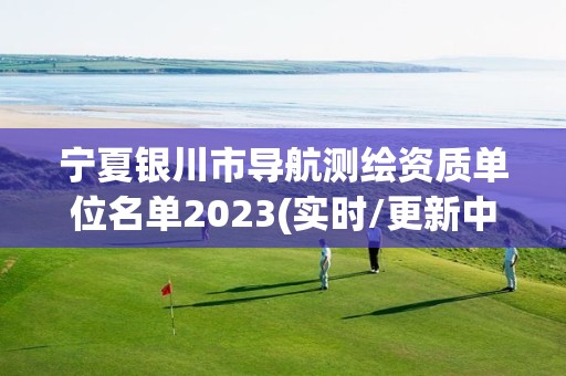 宁夏银川市导航测绘资质单位名单2023(实时/更新中)