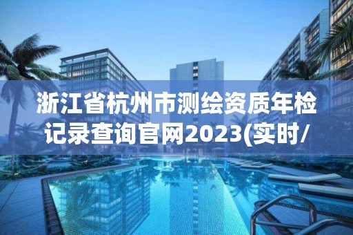 浙江省杭州市测绘资质年检记录查询官网2023(实时/更新中)