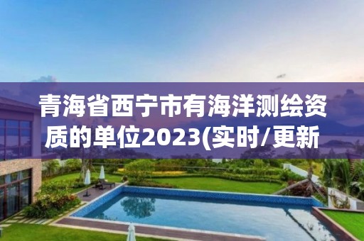 青海省西宁市有海洋测绘资质的单位2023(实时/更新中)