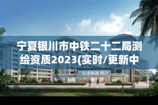 宁夏银川市中铁二十二局测绘资质2023(实时/更新中)