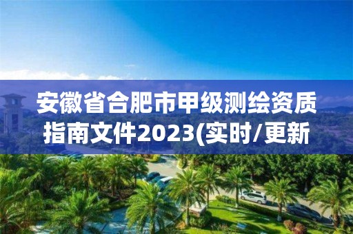 安徽省合肥市甲级测绘资质指南文件2023(实时/更新中)