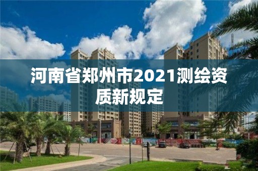 河南省郑州市2021测绘资质新规定