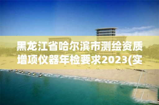 黑龙江省哈尔滨市测绘资质增项仪器年检要求2023(实时/更新中)