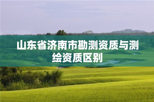 山东省济南市勘测资质与测绘资质区别