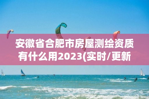 安徽省合肥市房屋测绘资质有什么用2023(实时/更新中)