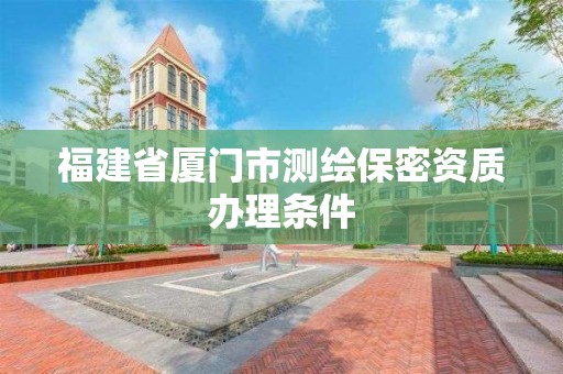 福建省厦门市测绘保密资质办理条件