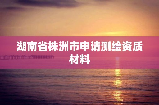 湖南省株洲市申请测绘资质材料