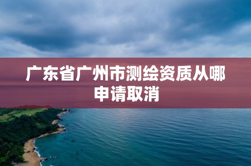 广东省广州市测绘资质从哪申请取消