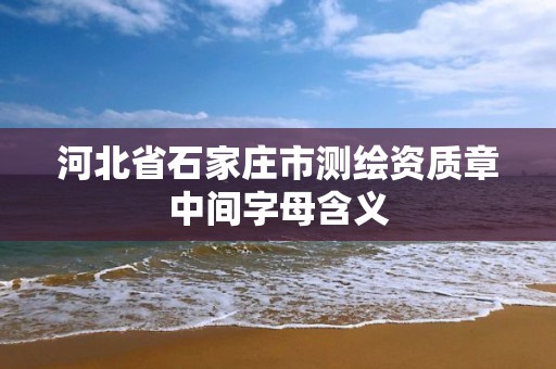 河北省石家庄市测绘资质章中间字母含义