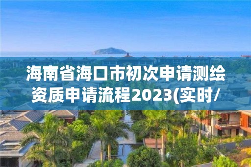 海南省海口市初次申请测绘资质申请流程2023(实时/更新中)