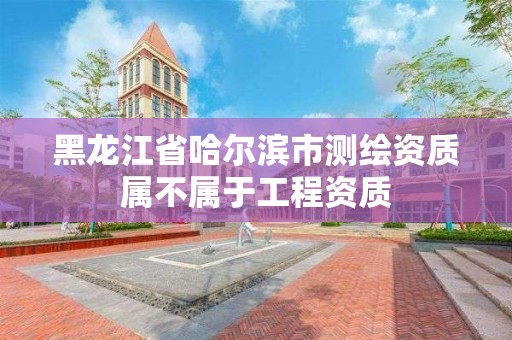 黑龙江省哈尔滨市测绘资质属不属于工程资质