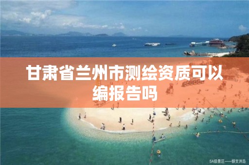 甘肃省兰州市测绘资质可以编报告吗