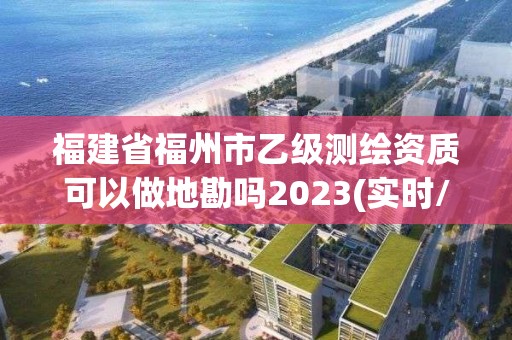 福建省福州市乙级测绘资质可以做地勘吗2023(实时/更新中)