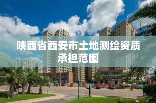 陕西省西安市土地测绘资质承担范围 陕西省西安市土地测绘资质承担范围