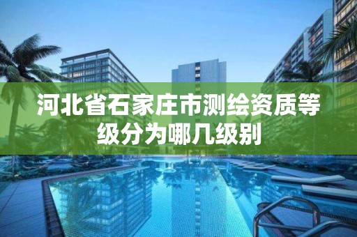 河北省石家庄市测绘资质等级分为哪几级别