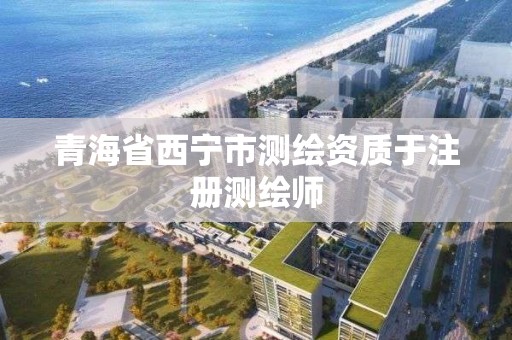 青海省西宁市测绘资质于注册测绘师