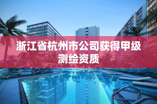 浙江省杭州市公司获得甲级测绘资质