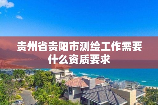 贵州省贵阳市测绘工作需要什么资质要求