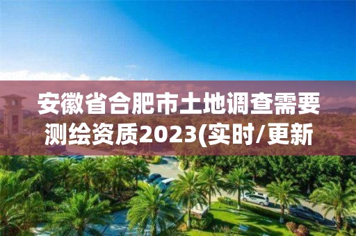 安徽省合肥市土地调查需要测绘资质2023(实时/更新中)