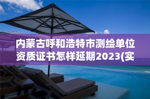 内蒙古呼和浩特市测绘单位资质证书怎样延期2023(实时/更新中)