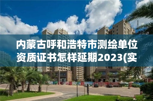 内蒙古呼和浩特市测绘单位资质证书怎样延期2023(实时/更新中) 内蒙古呼和浩特市测绘单位资质证书怎样延期2023(实时/更新中)