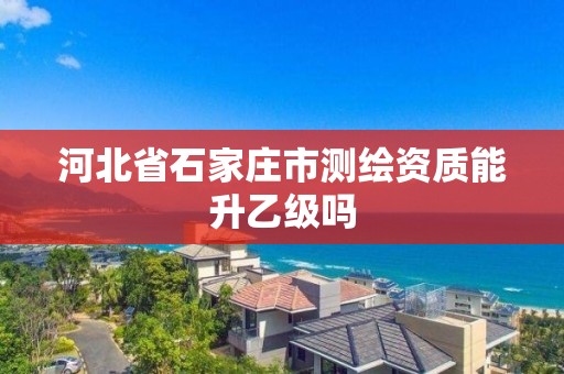 河北省石家庄市测绘资质能升乙级吗