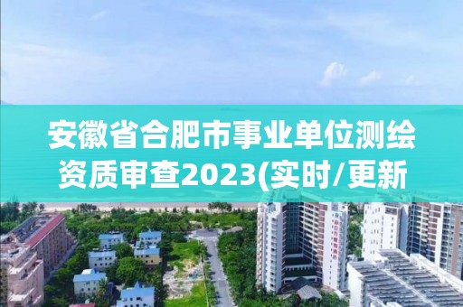 安徽省合肥市事业单位测绘资质审查2023(实时/更新中)