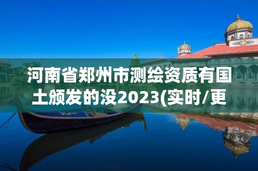河南省郑州市测绘资质有国土颁发的没2023(实时/更新中) 河南省郑州市测绘资质有国土颁发的没2023(实时/更新中)