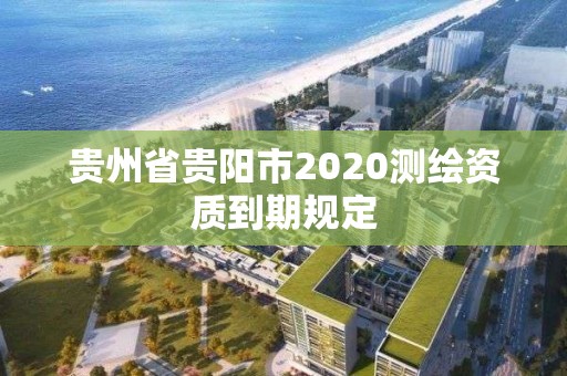 贵州省贵阳市2020测绘资质到期规定