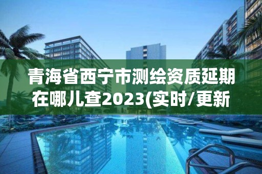 青海省西宁市测绘资质延期在哪儿查2023(实时/更新中)