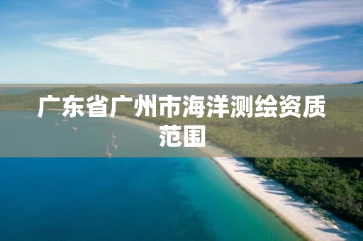 广东省广州市海洋测绘资质范围 广东省广州市海洋测绘资质范围